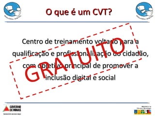 O que é um CVT? Centro de treinamento voltado para a qualificação e profissionalização do cidadão, com objetivo principal de promover a inclusão digital e social GRATUITO 
