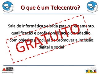 O que é um Telecentro? Sala de Informática voltada para o treinamento, qualificação e profissionalização do cidadão, com objetivo principal de promover a inclusão digital e social GRATUITO 