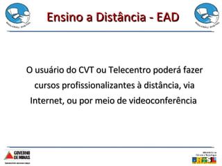 Ensino a Distância - EAD O usuário do CVT ou Telecentro poderá fazer cursos profissionalizantes à distância, via Internet, ou por meio de videoconferência  