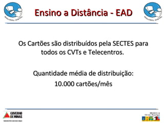 Ensino a Distância - EAD Os Cartões são distribuídos pela SECTES para todos os CVTs e Telecentros.  Quantidade média de distribuição: 10.000 cartões/mês 