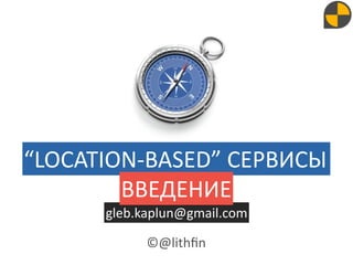 “LOCATION‐BASED” CЕРВИСЫ
        ВВЕДЕНИЕ
      gleb.kaplun@gmail.com

            ©@lithﬁn
 