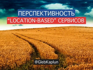 ПЕРСПЕКТИВНОСТЬ
“LOCATION-BASED” СЕРВИСОВ




        @GlebKaplun
 