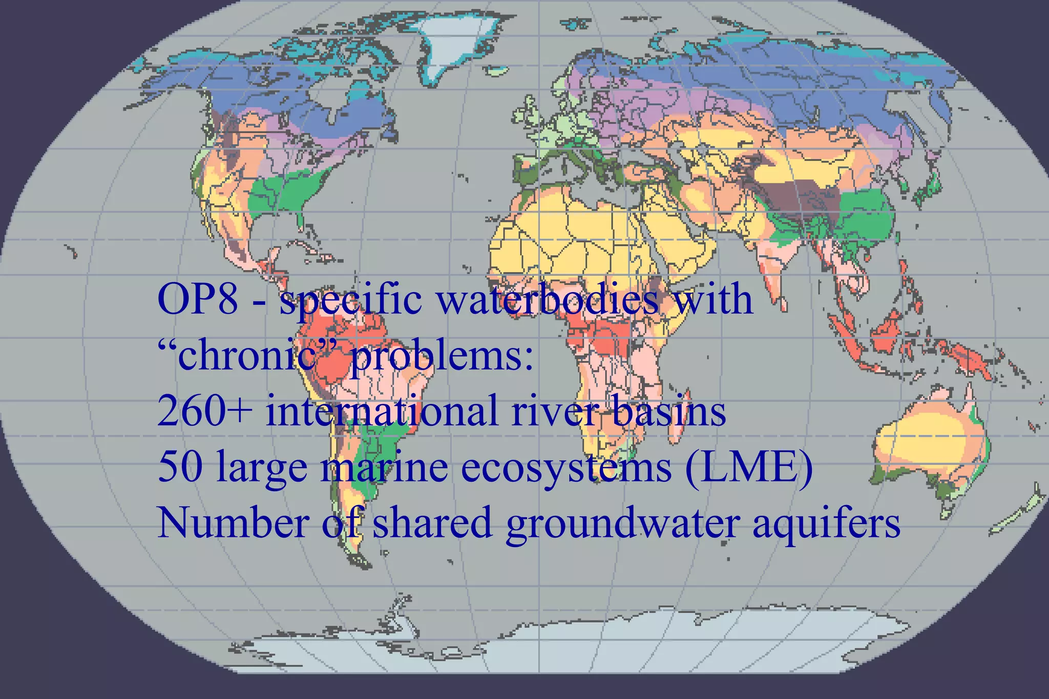 OP8 - specific waterbodies with
“chronic” problems:
260+ international river basins
50 large marine ecosystems (LME)
Number of shared groundwater aquifers
 