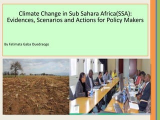 Climate Change in Sub Sahara Africa(SSA):
Evidences, Scenarios and Actions for Policy Makers
By Fatimata Gaba Ouedraogo
 