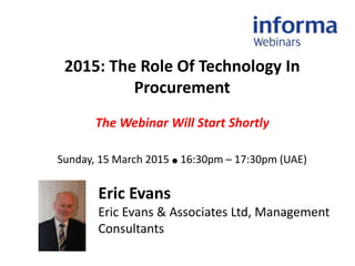 2015: The Role Of Technology In
Procurement
The Webinar Will Start Shortly
Sunday, 15 March 2015 ● 16:30pm – 17:30pm (UAE)
Eric Evans
Eric Evans & Associates Ltd, Management
Consultants
 