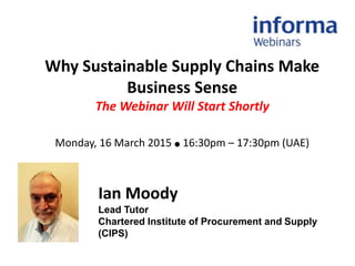 Why Sustainable Supply Chains Make
Business Sense
The Webinar Will Start Shortly
Monday, 16 March 2015 ● 16:30pm – 17:30pm (UAE)
Ian Moody
Lead Tutor
Chartered Institute of Procurement and Supply
(CIPS)
 
