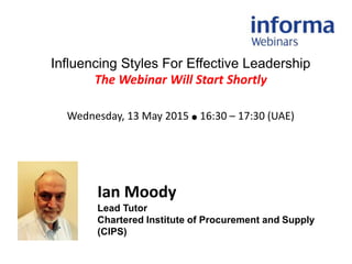 Influencing Styles For Effective Leadership
The Webinar Will Start Shortly
Wednesday, 13 May 2015 ● 16:30 – 17:30 (UAE)
Ian Moody
Lead Tutor
Chartered Institute of Procurement and Supply
(CIPS)
 