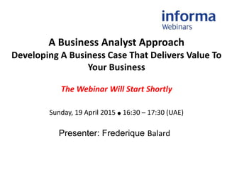 A Business Analyst Approach
Developing A Business Case That Delivers Value To
Your Business
The Webinar Will Start Shortly
Sunday, 19 April 2015 ● 16:30 – 17:30 (UAE)
Presenter: Frederique Balard
 