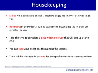 Mit Consultants – The Knowledge Transfer Company: Copyrighted Material. Not to be reproduced without prior written consent.
Achieving Organisational Goals - Introduction
Housekeeping
• Slides will be available on our SlideShare page; the link will be emailed to
you
• Recording of the webinar will be available to download; the link will be
emailed to you
• Take the time to complete a post-webinar survey that will pop up at the
end
• You can type your questions throughout the session
• Time will be allocated in the end for the speaker to address your questions
 
