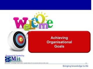 Mit Consultants – The Knowledge Transfer Company: Copyrighted Material. Not to be reproduced without prior written consent.
Achieving Organisational Goals - Introduction
Designed & Created by
4
Achieving
Organisational
Goals
 