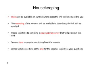 Housekeeping
• Slides will be available on our SlideShare page; the link will be emailed to you
• The recording of the webinar will be available to download; the link will be
emailed
• Please take time to complete a post-webinar survey that will pop up at the
end
• You can type your questions throughout the session
• James will allocate time at the end for the speaker to address your questions
2
 