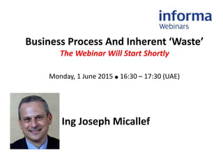 Business Process And Inherent ‘Waste’
The Webinar Will Start Shortly
Monday, 1 June 2015 ● 16:30 – 17:30 (UAE)
Ing Joseph Micallef
 
