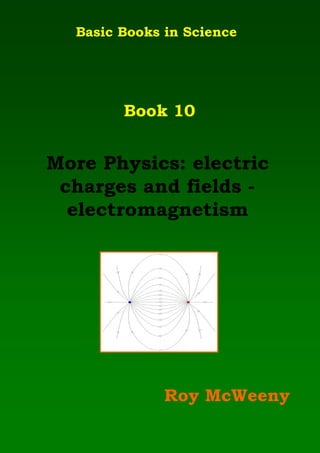 More Physics: electric
charges and fields -
electromagnetism
Roy McWeeny
Basic Books in Science
Book 10
 