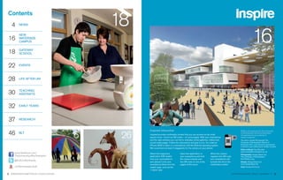 18
Contents
   4    NEWS



16
        NEW
        WATERSIDE
        CAMPUS                                                                                                                                                  16
18      GATEWAY
        SCHOOL



22      EVENTS



28      LIFE AFTER UNI



30      TEACHING
        ASSITANTS



32      EARLY YEARS



37      RESEARCH


                                              Inspired Interactive
46
                                    6    26
                                                                                                                                                 Written and produced by The University
        BLT                                   Inspired provides multimedia content that you can access via the small
                                                                                                                                                 of Northampton School of Education
                                                                                                                                                 all submissions are property of
                                              square icons - known as QR codes – on some pages. With your smartphone                             Inspire magazine.
                                              and the right software you can link to websites, photo galleries, videos and                       The entire content ©Copyright The
                                              social media pages. Follow the instructions and give it a try. You need an                         University of Northampton School of
                                                                                                                                                 Education 2011, and cannot be reproduced
                                              iPhone (3GS or later) or a smartphone with the Android operating system.
                                                                                                                                                 in whole or part without prior written consent.
                                              We recommend at least 2 megapixels for the camera on your phone.
                                                                                                                                                 Editor & Words: Paul Bramble
                                                                                                                                                 paul.bramble@northampton.ac.uk
     www.facebook.com/                        Select the respective           Open the application on         When the camera                    Photography: Design Depot Ltd,
     TheUniversityofNorthampton               application (QR reader)         your smartphone and hold        registers the QR code              The University of Northampton,
                                              from your usual platform        the camera exactly over         your smartphone will               Neil Shelby Long
     @SoEUniNorthants
                                              and upload it onto your         the QR code on one of the       activate the link to the           Design: Design Depot Ltd
                                              smartphone (there are free      pages of this issue.            multimedia content.                www.designdepot.net
     UniNorthamptonSoE                        reader apps, such as the                                                                           Print: Portland Print Ltd
                                              ‘i-nigma’ app.
2 WWW.NORTHAMPTON.AC.UK/EDUCATION                                                                                                        INSPIRE MAGAZINE. ISSUE 7, SUMMER ‘12               3
 