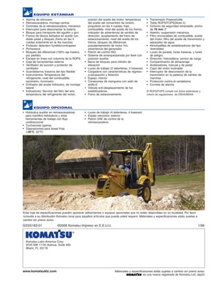 EQUIPO ESTÁNDAR
•   Alarma de retroceso                               presión del aceite del motor, temperatura      • Transmisión Powershuttle
•   Retroexcavadora, montaje central                  del aceite del convertidor de torsión,         • Tolda ROPS/FOPS(Nivel 2)
•   Controles de la retroexcavadora, mecánico         propulsión en las 4 ruedas, bajo               • Cinturón de seguridad retractable, ancho
•   Interruptor para desconectar la batería           combustible, nivel del aceite de los frenos,     de 76 mm 3”
•   Bloque para transporte del aguilón y giro         indicador de advertencia de sentido de         • Asiento, suspensión mecánica
•   Frenos de discos bañados en aceite con            dirección, acoplamiento del freno de           • Filtro enroscables de combustible, aceite
    doble pedal y bloqueo (freno en las 4             estacionamiento, nivel del aceite de los         del motor, filtro del aceite de transmisión y
    ruedas solamente en la 4ta marcha)                frenos, bloqueo de diferencial,                  separador de agua
•   Protector delantero fundido/contrapeso            precalentamiento de motor frío,                • Almohadillas de estabilizadores del tipo
•   Portavasos                                        advertencia del generador                        reversibles
•   Bloqueo del diferencial (100% eje trasero,    •   Patrón de control ISO                          • Luces de parada, luces traseras, y luces
    por pedido)                                   •   Sistema de arranque/parada por llave con         de peligro.
•   Escape en línea con columna de la ROPS            posición auxiliar                              • Dirección, hidrostática, sensor de carga
•   Caja de herramientas externa                  •   Barra de bloqueo para cilindro de              • Compartimento de almacenaje
•   Ventilador de succión y protector de              elevación                                      • Aceleradores, manual y de pedal
    ventilador                                    •   Luces de trabajo (2 delanteras, 2 traseras)    • Capó del motor inclinable
•   Guardabarros traseros del tipo flexible       •   Cargadora con características de regreso-      • Interruptor de desconexión de la
•   Instrumentos: Temperatura del                     a-excavación y flotación                         transmisión en la palanca de cambio de
    refrigerante, nivel del combustible,          •   Espejo, interior                                 marchas
    tacómetro, horometro                          •   Conexiones de manguera con sello de            • Protección contra el vandalismo
•   Enfriador del aceite hidráulico, de montaje       anillo-0                                       • Corneta de alarma
    lateral                                       •   Válvula anti-desplazamiento de los
•   Indicadores: Servicio del filtro del aire,        estabilizadores                                El ROPS/FOPS cumple con todos estándares y
    temperatura del refrigerante del motor,       •   Freno de estacionamiento                       criterio de regulaciones de OSHA/MSHA




         EQUIPO OPCIONAL
• Hidráulica auxiliar en retroexcavadoras         • Luces de trabajo (4 delanteras, 4 traseras)
  para martillos hidráulicos y otras              • Espejo retrovisor, exterior
  herramientas de trabajo con flujo               • Patrón SAE de control de la
  unidireccional                                    retroexcavadora
• Cucharones (gama)
• Disposiciones para áreas frías
  (-30°C -22°F)




Esta hoja de especificaciones pueden aparecer aditamientos o equipos opcionales que no están disponibles en su localidad. Por favor
consulte a su distribuidor Komatsu local para aquellos artículos que pueda usted requerir. Materiales y especificaciones estás sujetas a
cambio sin previo aviso.
GSSS183-01                  ©2008 Komatsu Impreso en E.E.U.U.                                                                                 1/08



    Komatsu Latin-America Corp.
    9725 NW 117th Avenue, Suite 400
    Miami, FL 33178




www.komatsuklc.com                                                         Materiales y especificaciones estás sujetas a cambio sin previo aviso.
                                                                                                 es una marca registrada de Komatsu Ltd. Japón
 