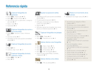 Referencia rápida
Capturar fotografías de
personas
• Modo s > Disparo bello 38
• Modo g > Picture in Picture 46
• Ojos rojos/Sin ojos roj. (para evitar o corregir los
ojos rojos) 57
• Detecc rostro 64
• Autorretrato 65

Capturar fotografías de noche o
en la oscuridad
• Modo s > Nocturno, Ocaso, Amanecer
37
• Opciones de ﬂash 57
• Sensibilidad de ISO (para ajustar la sensibilidad
a la luz) 59

Ajustar la exposición (brillo)
• Sensibilidad de ISO (para ajustar la sensibilidad
de la luz) 59
• EV (para ajustar la exposición) 69
• ACB (para compensar los fondos brillantes
cuando hay sujetos) 70
• Medición 70
• AEB (para capturar tres fotografías de la misma
escena con diferente exposición) 73

Capturar fotografías de paisajes
• Modo s > Paisaje 37
• Modo g > Panorama en vivo

44

Aplicar efectos a las fotografías
Capturar fotografías de acción
• Modo h 42
• Continuo, Capt. movim.

73

Capturar fotografías de texto,
insectos o ﬂores
• Modo s > Texto
• Macro 60

•
•
•
•
•

Modo g > Marco mágico 45
Modo g > Disparo dividido 46
Modo g > Pincel artístico 48
Modo g > Filtro de fotografías 49
Ajuste foto (para ajustar Nitidez, Contraste,
o Saturación) 74

37

Aplicar efectos a los vídeos
• Modo g > Filtro de películas

9

50

Reducir el movimiento de la
cámara
• Estabilización de imagen óptica (OIS)

31

• Ver archivos por categoría en Álbum
inteligente 79
• Ver archivos como miniaturas 80
• Eliminar todos los archivos de la tarjeta de
memoria 82
• Ver archivos como una presentación de
diapositivas 84
• Ver archivos en un TV 91
• Conectar la cámara a un ordenador 92
• Uso de sitios Web para compartir
fotografías o vídeos
(WB150F/WB151F/WB152F únicamente)
104
• Envío de fotografías o vídeos
por correo electrónico
(WB150F/WB151F/WB152F únicamente)
107
• Ajustar el sonido y el volumen 122
• Ajustar el brillo de la pantalla 123
• Cambiar el idioma de la pantalla 124
• Conﬁgurar la fecha y la hora 124
• Antes de comunicarse con un centro de
servicios 138

 