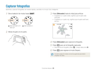 Capturar fotografías
Aprenda a capturar fotografías de manera rápida y sencilla en el modo Auto inteligente.

1

Gire el selector de modos hasta T.

3

Pulse [Obturador] hasta la mitad para enfocar.
• Si aparece un cuadro verde, signiﬁca que el sujeto está

enfocado.
• Si aparece un cuadro rojo, signiﬁca que el sujeto está fuera

de foco.
WB150F/WB151F/
WB152F

2

WB150/WB151

Alinee el sujeto en el cuadro.

4
5

Pulse [Obturador] para capturar la fotografía.
Pulse [P] para ver la fotografía capturada.
• Para eliminar la fotografía, pulse [f], y luego seleccione Sí.

6

Pulse [P] para regresar al modo Disparo.
Consulte la página 32 si desea conocer las sugerencias para obtener
fotografías más nítidas.

Funciones básicas 28

 