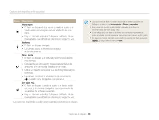 Captura de fotografías en la oscuridad

Icono

Descripción

• Las opciones de ﬂash no están disponible si deﬁne opciones de

Ojos rojos:
• El ﬂash se disparará dos veces cuando el sujeto o el
fondo estén oscuros para reducir el efecto de ojos
rojos.
• Hay un intervalo entre los 2 disparos del ﬂash. No se
mueva hasta que el ﬂash se dispare por segunda vez.

Ráfaga o si selecciona Autorretrato o Detec. parpadeo.

• Asegúrese de que los sujetos estén ubicados a la distancia
recomendada del ﬂash. (pág. 142)

• Si se reﬂeja la luz del ﬂash o si existe una cantidad importante de
polvo en el aire, podrán aparecer pequeñas manchas en su fotografía.

• En algunos modos, también podrá deﬁnir la opción del ﬂash pulsando

Relleno:
• El ﬂash se dispara siempre.
• La cámara ajusta la intensidad de la luz
automáticamente.
Sinc. lenta:
• El ﬂash se dispara y el obturador permanece abierto
más tiempo.
• Esta opción es útil cuando desea capturar la luz de
ambiente a ﬁn de revelar detalles en el fondo.
• Utilice un trípode para evitar que las fotografías salgan
borrosas.
• La cámara mostrará la advertencia de movimiento
cuando tome fotografías con poca luz.
Sin ojos roj.:
• El ﬂash se dispara cuando el sujeto o el fondo están
oscuros, y la cámara corrige los ojos rojos mediante
su análisis de software avanzado.
• Hay un intervalo entre los 2 disparos del ﬂash. No se
mueva hasta que el ﬂash se dispare por segunda vez.
Las opciones disponibles pueden variar según las condiciones de disparo.

Opciones de disparo 58

[m], y luego seleccionando Flash.

 