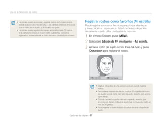 Uso de la Detección de rostro

• La cámara puede reconocer y registrar rostros de forma incorrecta

Registrar rostros como favoritos (Mi estrella)

debido a las condiciones de la luz, a los cambios drásticos en la pose
o en el rostro de un sujeto, y si el sujeto usa gafas.
• La cámara puede registrar de manera automática hasta 12 rostros.
Si la cámara reconoce un nuevo rostro cuando hay 12 rostros
registrados, se reemplazará el rostro de menor prioridad por el nuevo.

Puede registrar sus rostros favoritos para priorizar el enfoque
y la exposición en esos rostros. Esta función está disponible
únicamente cuando utiliza una tarjeta de memoria.

1
2
3

En el modo Disparo, pulse [m].
Seleccione Edición de FR inteligente

Mi estrella.

Alinee el rostro del sujeto con la línea del óvalo y pulse
[Obturador] para registrar el rostro.

Cancelar

Conﬁgurar

• Capture fotografías de una persona por vez cuando registra
rostros.

• Para obtener mejores resultados, capture 5 fotografías del rostro
del sujeto: una de frente, del lado izquierdo, derecho, por encima
y por debajo.
• Cuando capture fotografías del lado izquierdo, derecho, por
encima y por debajo, indique al sujeto que no mueva su rostro en
más de 30 grados.
• Podrá registrar un rostro incluso si captura una sola fotografía del
sujeto.

Opciones de disparo 67

 