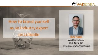 YOEL ISRAEL
WadiDigital.com
058-477-2354
linkedin.com/in/YoelTIsrael
How to brand yourself
as an industry expert
on LinkedIn
 
