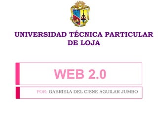 UNIVERSIDAD TÉCNICA PARTICULAR
DE LOJA
POR: GABRIELA DEL CISNE AGUILAR JUMBO
WEB 2.0
 