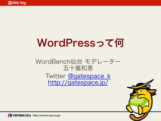 WordPressって何
  WordBench仙台 モデレーター
          五十嵐和恵
    Twitter @gatespace_k
     http://gatespace.jp/




http://www.konp.c...