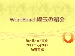 WordBench埼玉の紹介
WordBench東京
2013年5月26日
加藤芳威
 