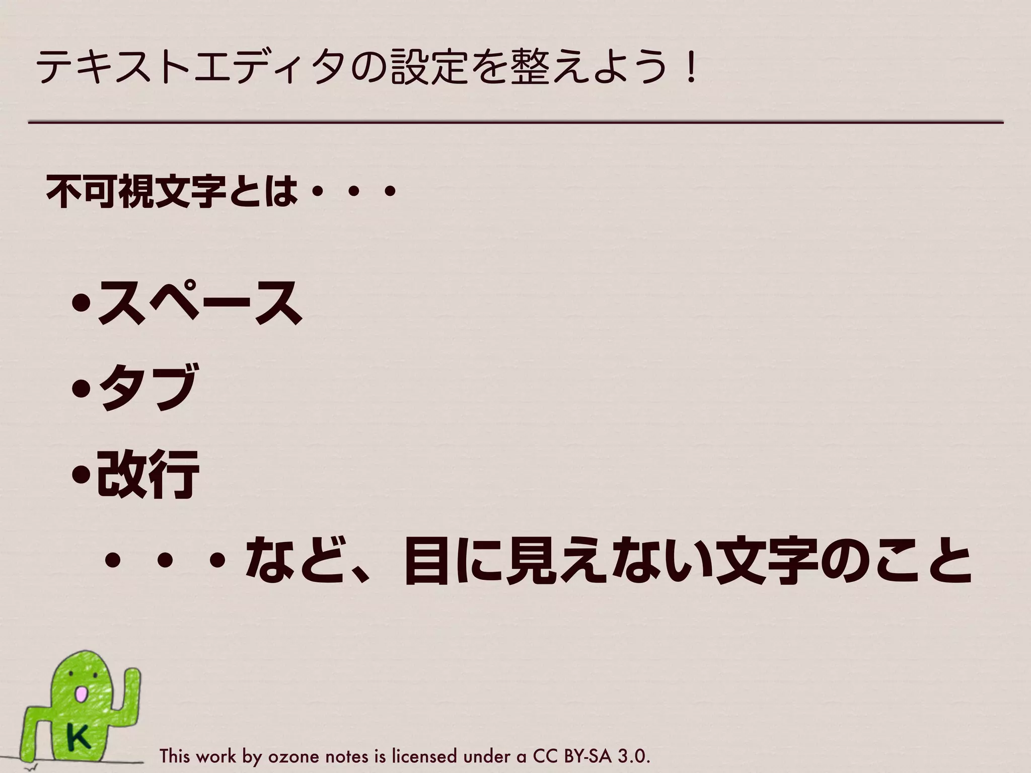 This work by ozone notes is licensed under a CC BY-SA 3.0.
テキストエディタの設定を整えよう！
エディタの設定で大事なことは・・・
不可視文字を
表示させる！
 