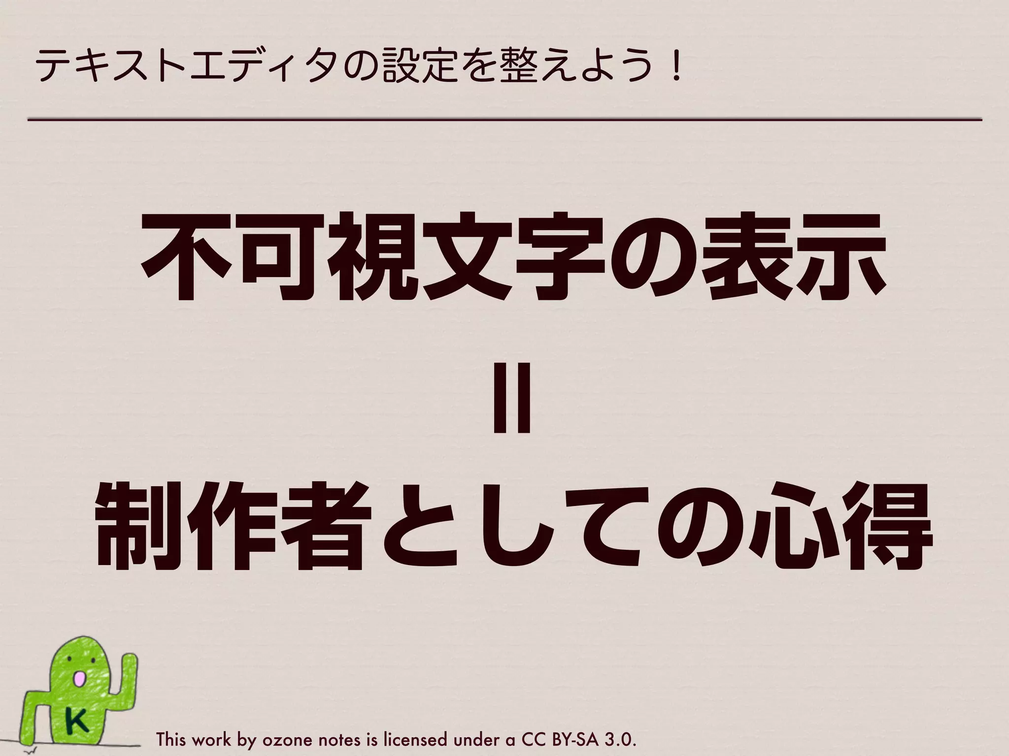This work by ozone notes is licensed under a CC BY-SA 3.0.
テキストエディタの設定を整えよう！
•各エディタごとの不可視文字表示方法
は、ヘルプを見たりおぐぐりください
•HTMLやCSSの編集でもこの設定は
役立つこと間違いなし
•不可視文字を表示できないエディタは
今すぐ乗り換えましょう（個人の感想）
 
