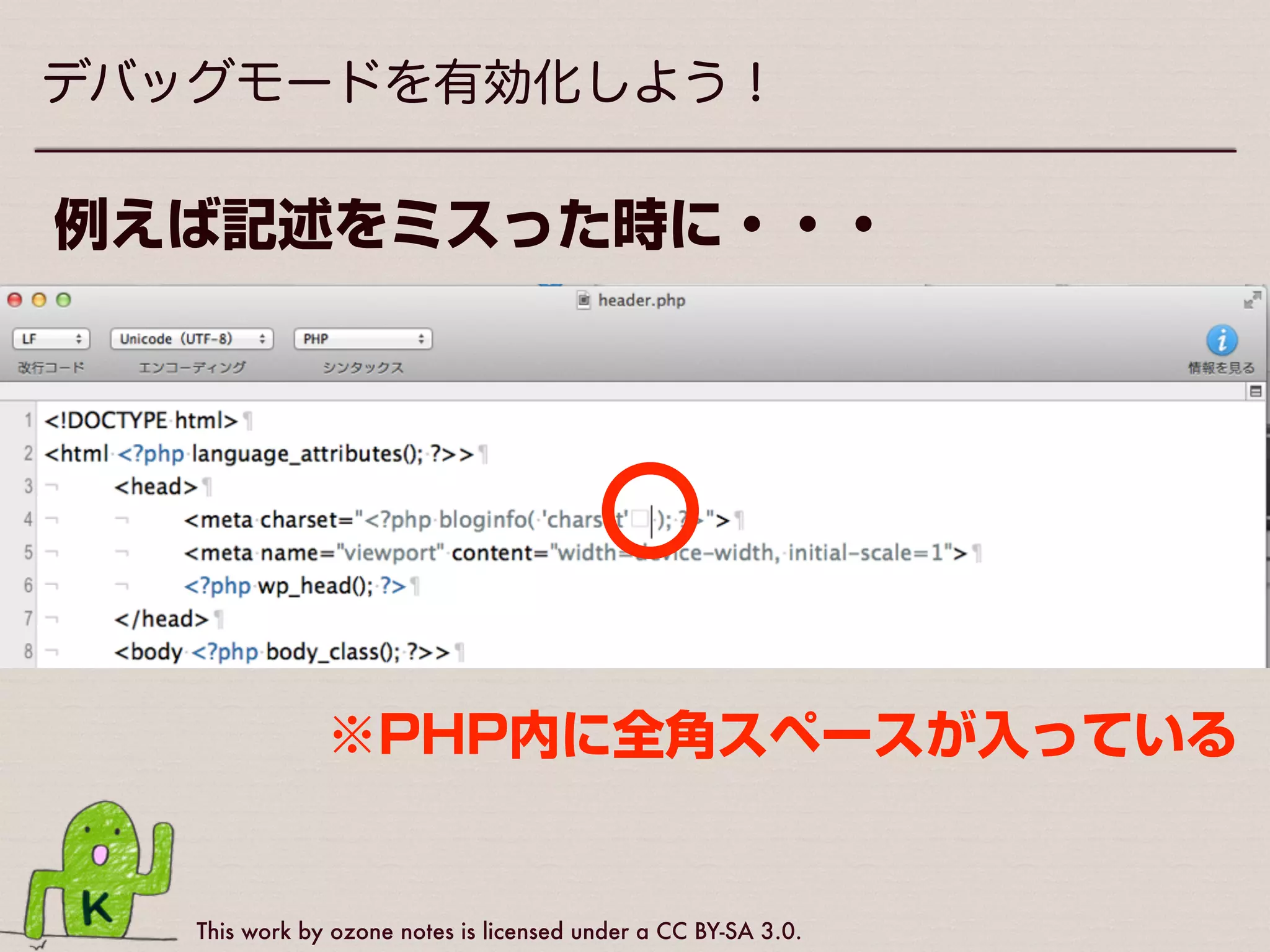 This work by ozone notes is licensed under a CC BY-SA 3.0.
WordPressコーディングで大事なことは・・・
デバッグモードを
有効化する！
デバッグモードを有効化しよう！
 