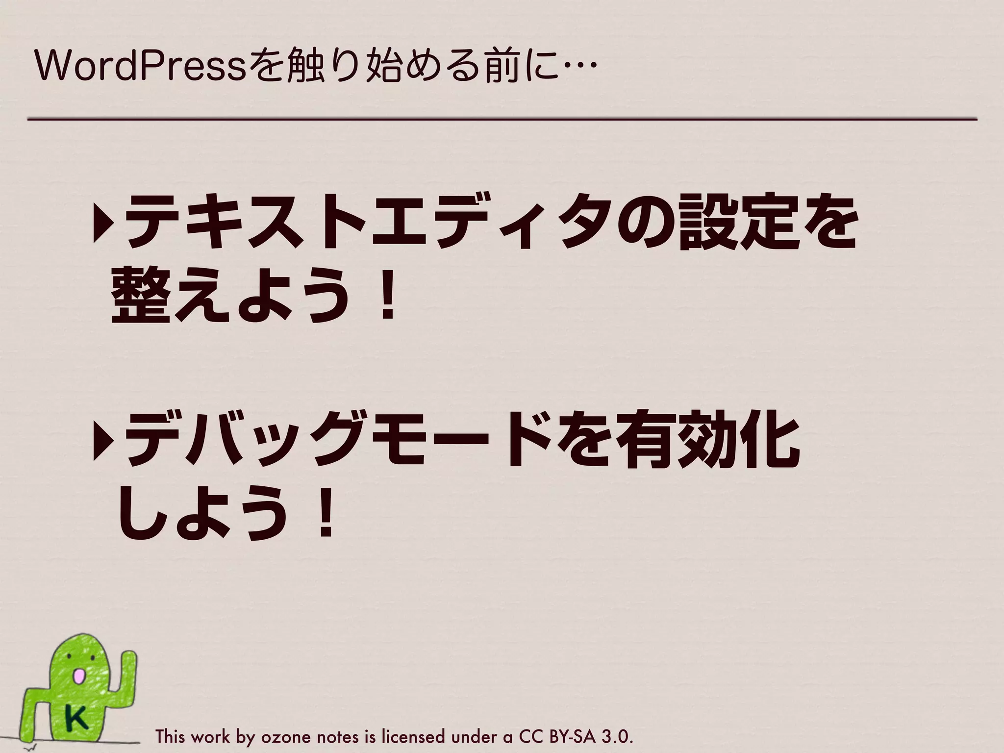 This work by ozone notes is licensed under a CC BY-SA 3.0.
WordPressを触り始める前に…
‣テキストエディタの設定を
整えよう！
‣デバッグモードを有効化 
しよう！
 