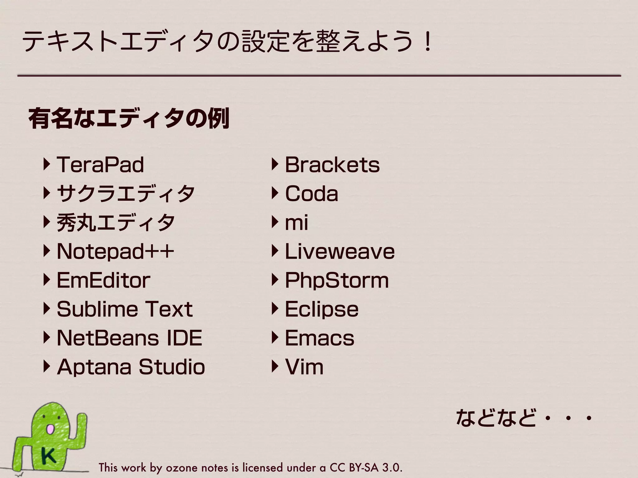 This work by ozone notes is licensed under a CC BY-SA 3.0.
テキストエディタの設定を整えよう！
メモ帳やテキストエディットがダメな理由
•文字コードで「UTF-8 BOMなし」 
を選べない
•全角スペースと半角スペースなど 
紛らわしいタイプミスに気づきにくい
 