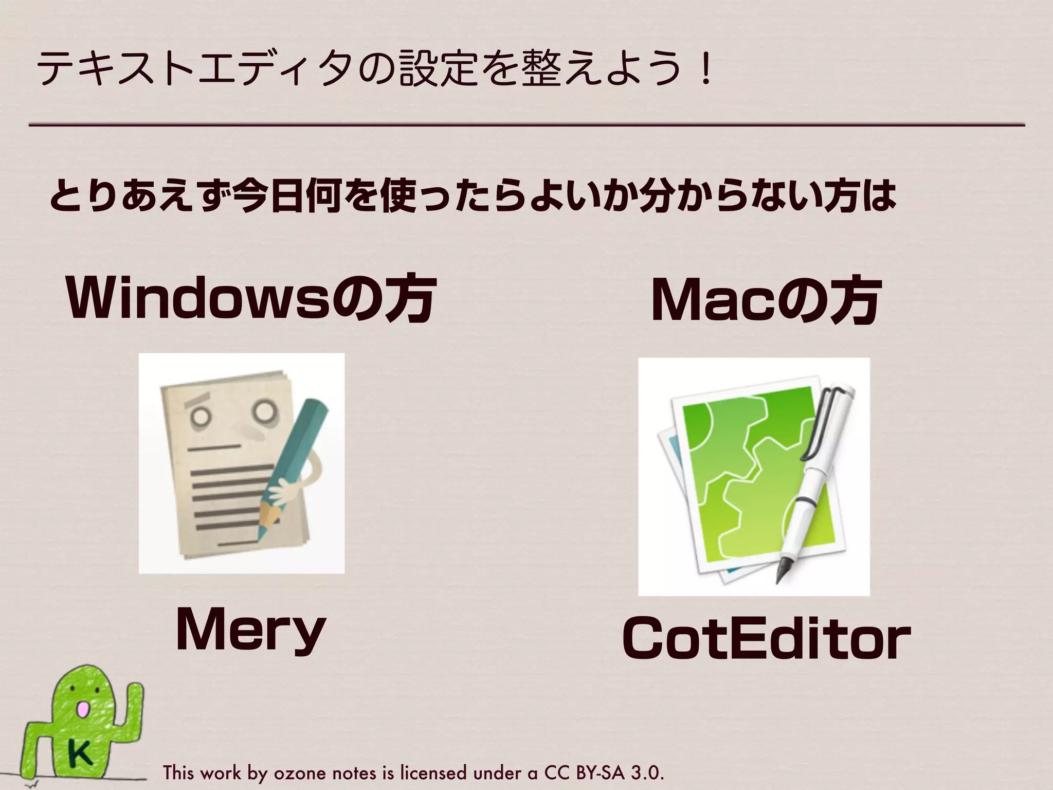 This work by ozone notes is licensed under a CC BY-SA 3.0.
テキストエディタの設定を整えよう！
有名なエディタの例
‣ TeraPad
‣ サクラエディタ
‣ 秀丸エディタ
‣ Notepad++
‣ EmEditor
‣ Sublime Text
‣ NetBeans IDE
‣ Aptana Studio
‣ Brackets
‣ Coda
‣ mi
‣ Liveweave
‣ PhpStorm
‣ Eclipse
‣ Emacs
‣ Vim
などなど・・・
 