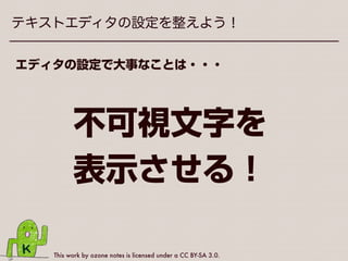 This work by ozone notes is licensed under a CC BY-SA 3.0.
テキストエディタの設定を整えよう！
とりあえず今日何を使ったらよいか分からない方は
Windowsの方 Macの方
Mery CotEditor
 