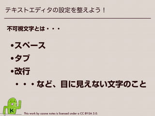 This work by ozone notes is licensed under a CC BY-SA 3.0.
テキストエディタの設定を整えよう！
エディタの設定で大事なことは・・・
不可視文字を
表示させる！
 