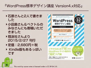 This work by ozone notes is licensed under a CC BY-SA 3.0.
『WordPress標準デザイン講座 Version4.x対応』
‣石原さんと2人で書きま
した
‣小田島さん＆ベクトルの
みなさんにも寄稿いただ
きました
‣翔泳社さんより 
2015/2/27 刊行
‣定価：2,680円＋税
‣ Kindle版もあるっぽい
です
 