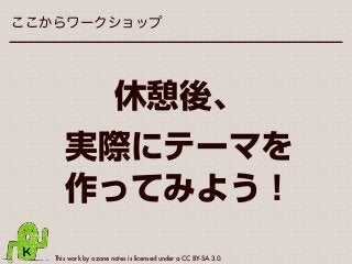 This work by ozone notes is licensed under a CC BY-SA 3.0.
ここからワークショップ
休憩後、
実際にテーマを
作ってみよう！
 