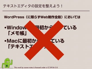 This work by ozone notes is licensed under a CC BY-SA 3.0.
テキストエディタの設定を整えよう！
WordPress（に限らずWeb制作全般）においては
•Windowsに最初から入っている 
「メモ帳」
•Macに最初から入っている 
「テキストエディット」
 