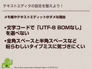 This work by ozone notes is licensed under a CC BY-SA 3.0.
テキストエディタの設定を整えよう！
WordPress（に限らずWeb制作全般）においては
•Windowsに最初から入っている 
「メモ帳」
•Macに最初から入っている 
「テキストエディット」
×
 