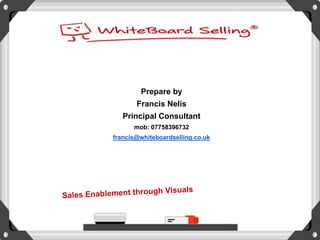 Prepare by
Francis Nelis
Principal Consultant
mob: 07758396732
francis@whiteboardselling.co.uk
 