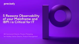 5 Reasons Observability
of your Mainframe and
IBM i is Critical for IT
Bill Hammond | Director, Product Marketing
Ian Hartley | Senior Director, Product Management
 