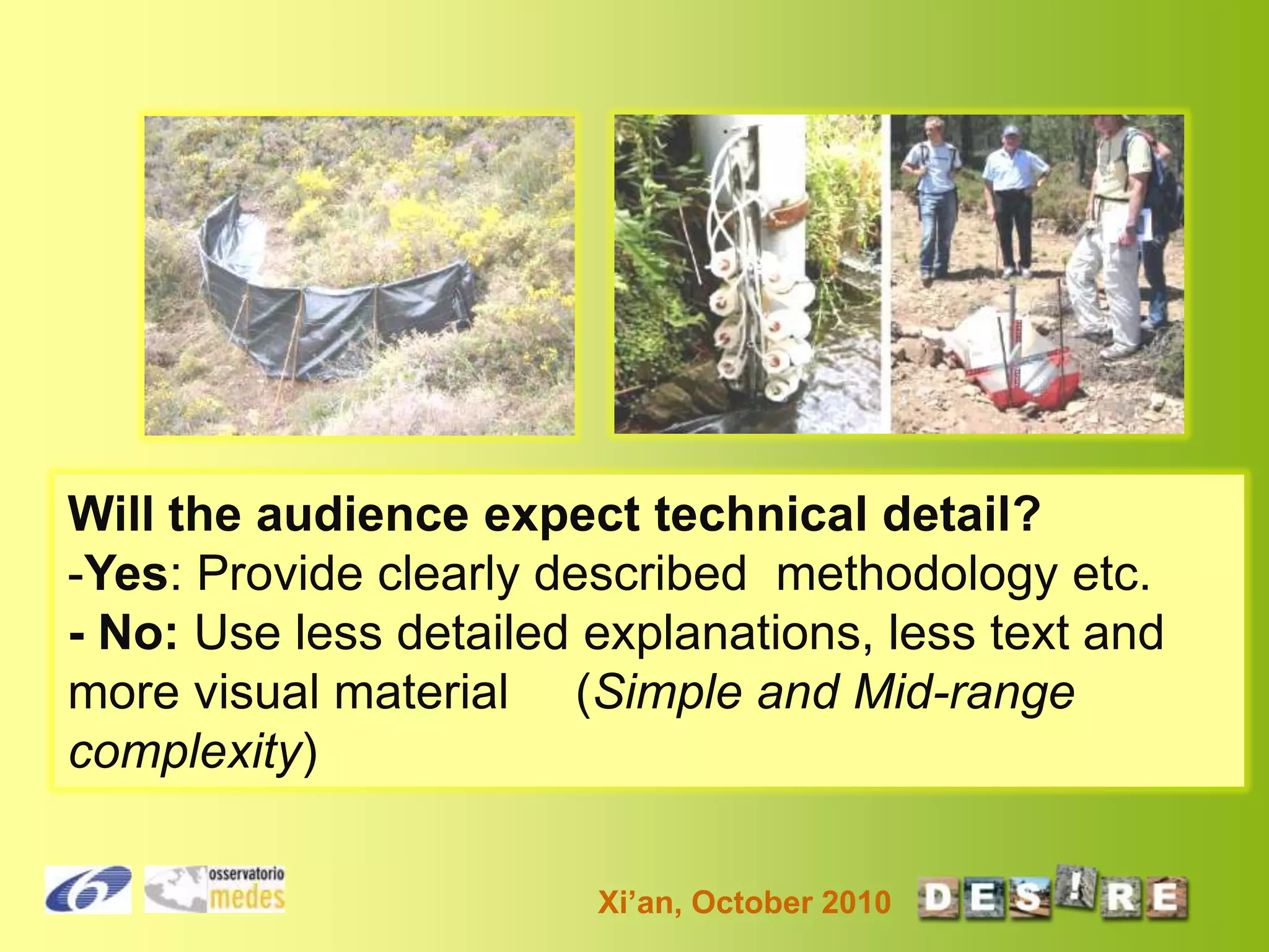 Will the audience expect technical detail?
-Yes: Provide clearly described methodology etc.
- No: Use less detailed explanations, less text and
more visual material (Simple and Mid-range
complexity)
Xi’an, October 2010

 