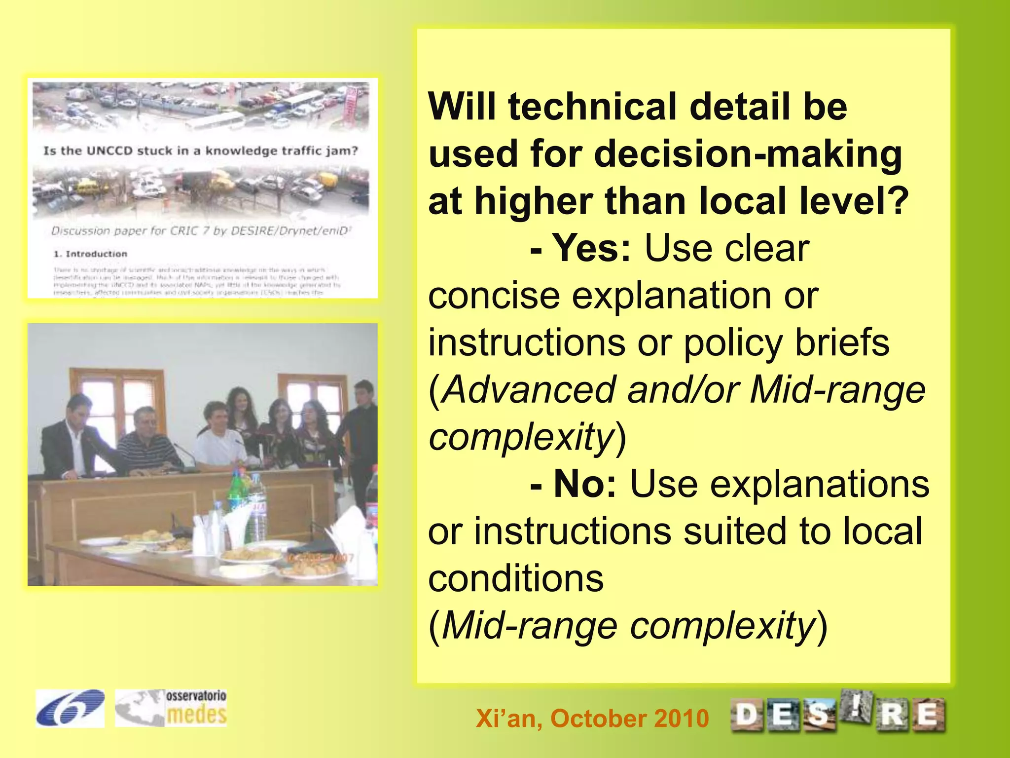 Will technical detail be
used for decision-making
at higher than local level?
- Yes: Use clear
concise explanation or
instructions or policy briefs
(Advanced and/or Mid-range
complexity)
- No: Use explanations
or instructions suited to local
conditions
(Mid-range complexity)
Xi’an, October 2010

 