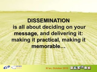 DISSEMINATION
is all about deciding on your
message, and delivering it:
making it practical, making it
memorable…

Xi’an, October 2010

 