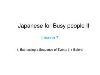 Japanese for Busy people II
Lesson 7
1. Expressing a Sequence of Events (1) ‘Before’
 