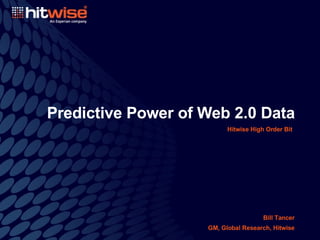 Predictive Power of Web 2.0 Data Hitwise High Order Bit Bill Tancer GM, Global Research, Hitwise 