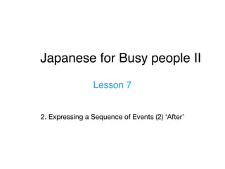 Japanese for Busy people II
Lesson 7
2. Expressing a Sequence of Events (2) ‘After’
 