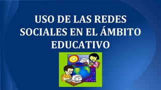 USO DE LAS REDES
SOCIALES EN EL ÁMBITO
EDUCATIVO
 