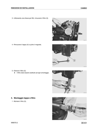 30-61WB97S-2
3 - Utilizzando una chiave per filtri, rimuovere il filtro (3).
4 - Rimuovere il tappo (4) e pulire il magnete.
5 - Estrarre il filtro (5).
# Il filtro deve essere sostituito ad ogni smontaggio.
4. Montaggio tappo e filtro
1 - Montare il filtro (5).
RKZB1570
3
RKZB1580
4
RKZB1590
5
4
RKZB1600
5
RIMOZIONI ED INSTALLAZIONI CAMBIO
 