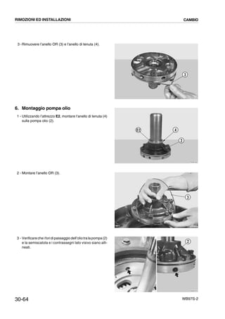 30-64 WB97S-2
3 -Rimuovere l’anello OR (3) e l’anello di tenuta (4).
6. Montaggio pompa olio
1 - Utilizzando l’attrezzo E2, montare l’anello di tenuta (4)
sulla pompa olio (2).
2 - Montare l’anello OR (3).
3 - Verificarecheiforidipassaggiodell’oliotralapompa(2)
e la semiscatola e i contrassegni lato visivo siano alli-
neati.
RKZB1640
3
RKZB1650
4
2
E2
RKZB1660
3
RKZB1670
2
RIMOZIONI ED INSTALLAZIONI CAMBIO
 